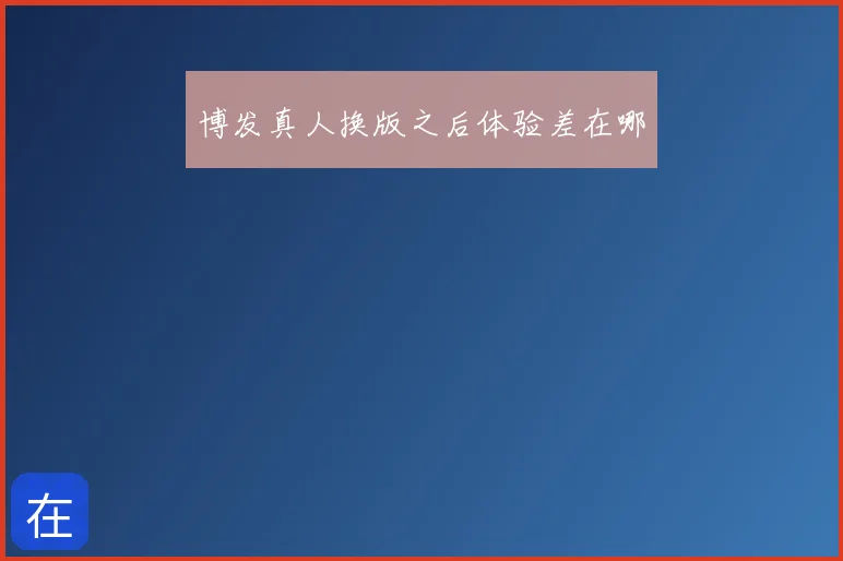 博发真人换版之后体验差在哪
