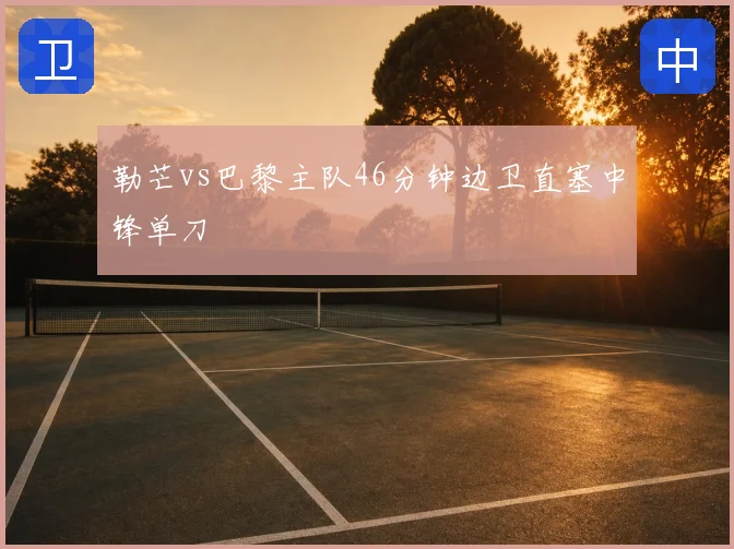 勒芒vs巴黎主队46分钟边卫直塞中锋单刀