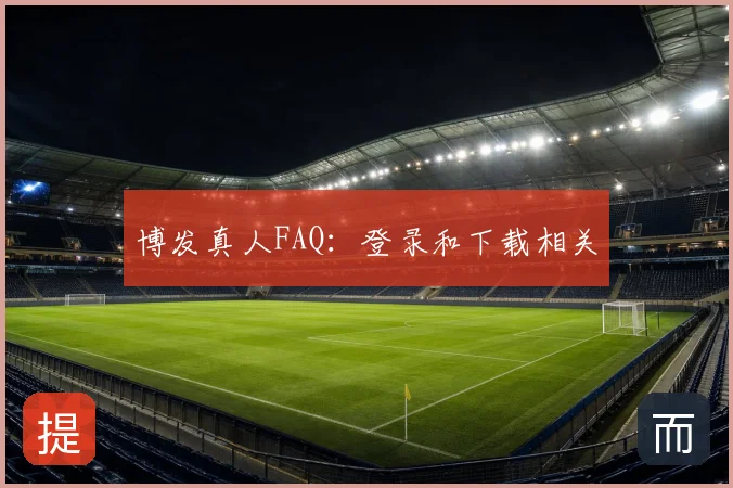 博发真人FAQ：登录和下载相关