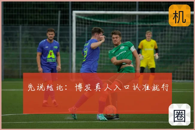 先说结论：博发真人入口认准就行